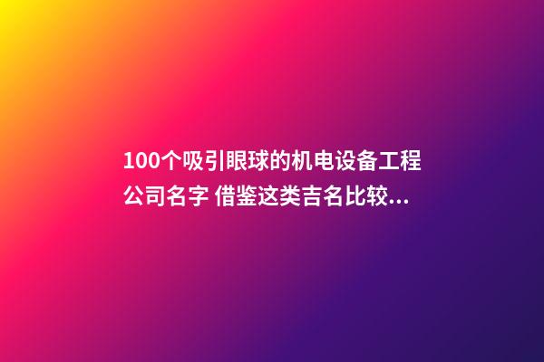 100个吸引眼球的机电设备工程公司名字 借鉴这类吉名比较适合